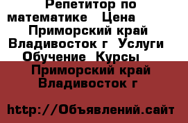 Репетитор по математике › Цена ­ 450 - Приморский край, Владивосток г. Услуги » Обучение. Курсы   . Приморский край,Владивосток г.